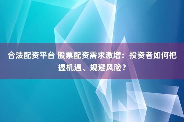 合法配資平臺 股票配資需求激增：投資者如何把握機遇、規(guī)避風險？