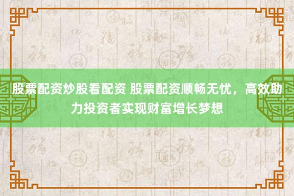 股票配資炒股看配資 股票配資順暢無憂，高效助力投資者實現(xiàn)財富增長夢想