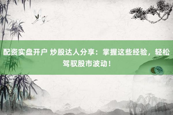 配資實(shí)盤(pán)開(kāi)戶(hù) 炒股達(dá)人分享：掌握這些經(jīng)驗(yàn)，輕松駕馭股市波動(dòng)！