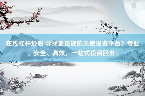 在線(xiàn)杠桿炒股 尋找最正規(guī)的天使投資平臺(tái)？專(zhuān)業(yè)、安全、高效，一站式投資服務(wù)！