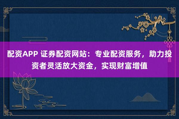 配資APP 證券配資網(wǎng)站：專(zhuān)業(yè)配資服務(wù)，助力投資者靈活放大資金，實(shí)現(xiàn)財(cái)富增值