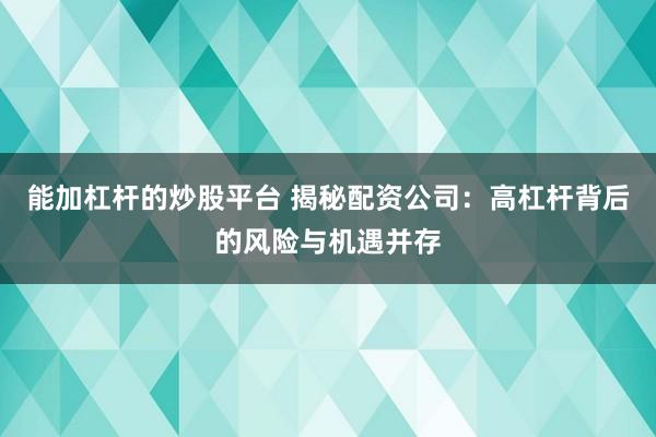 能加杠桿的炒股平臺(tái) 揭秘配資公司：高杠桿背后的風(fēng)險(xiǎn)與機(jī)遇并存