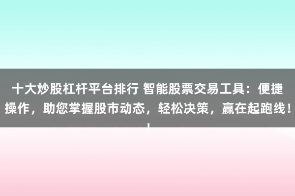 十大炒股杠桿平臺(tái)排行 智能股票交易工具：便捷操作，助您掌握股市動(dòng)態(tài)，輕松決策，贏(yíng)在起跑線(xiàn)！