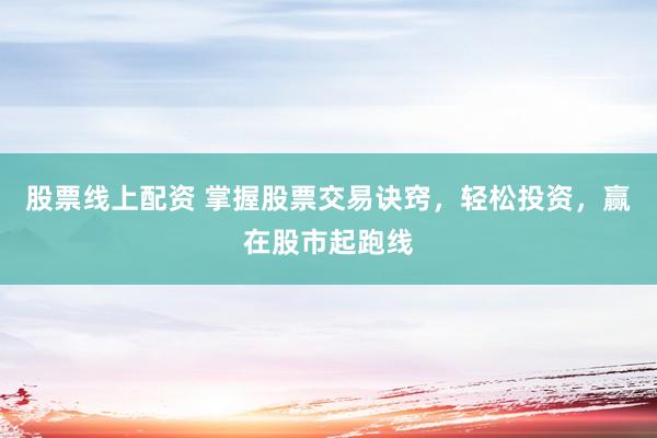 股票線(xiàn)上配資 掌握股票交易訣竅，輕松投資，贏(yíng)在股市起跑線(xiàn)