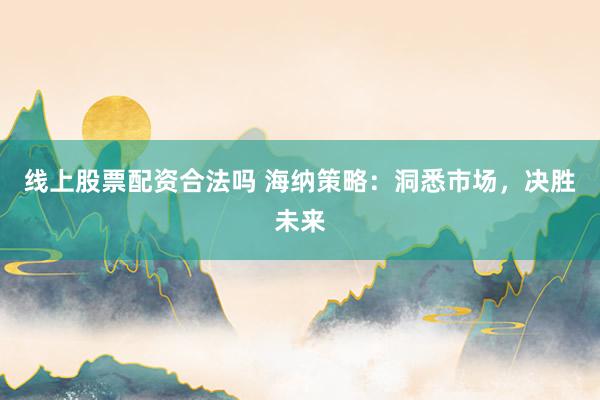 線(xiàn)上股票配資合法嗎 海納策略：洞悉市場(chǎng)，決勝未來(lái)