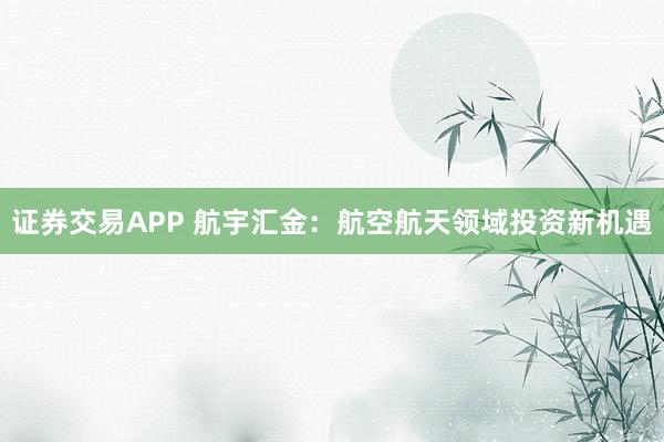 證券交易APP 航宇匯金：航空航天領(lǐng)域投資新機(jī)遇