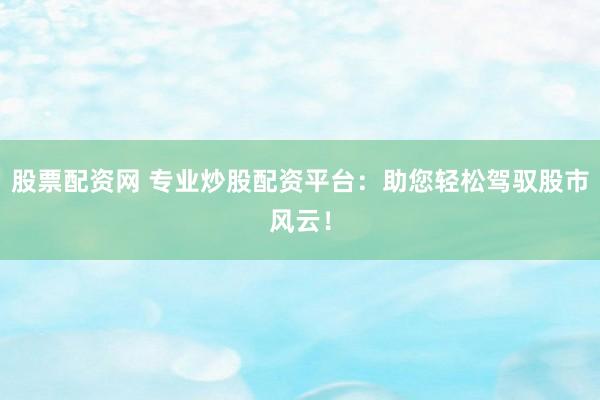 股票配資網(wǎng) 專業(yè)炒股配資平臺：助您輕松駕馭股市風云！
