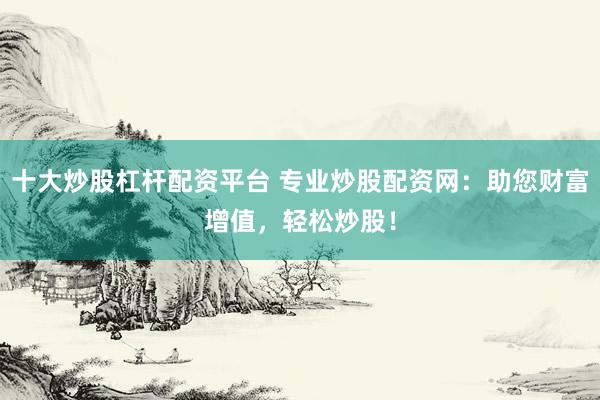 十大炒股杠桿配資平臺 專業(yè)炒股配資網(wǎng)：助您財富增值，輕松炒股！