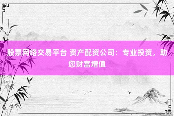 股票網(wǎng)絡(luò)交易平臺 資產(chǎn)配資公司：專業(yè)投資，助您財富增值