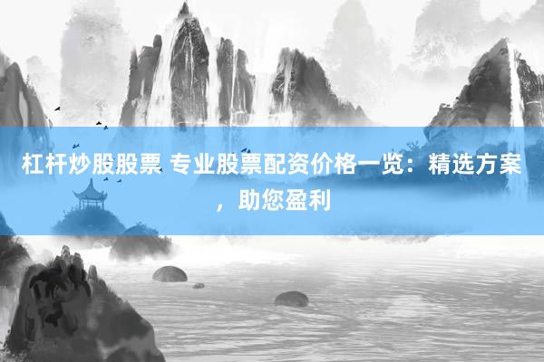 杠桿炒股股票 專業(yè)股票配資價格一覽：精選方案，助您盈利