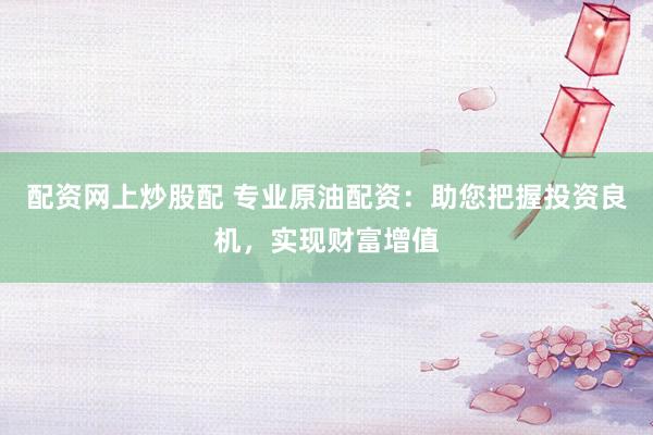 配資網(wǎng)上炒股配 專業(yè)原油配資：助您把握投資良機(jī)，實(shí)現(xiàn)財(cái)富增值