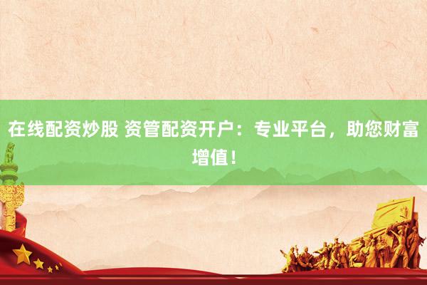在線配資炒股 資管配資開戶：專業(yè)平臺，助您財富增值！