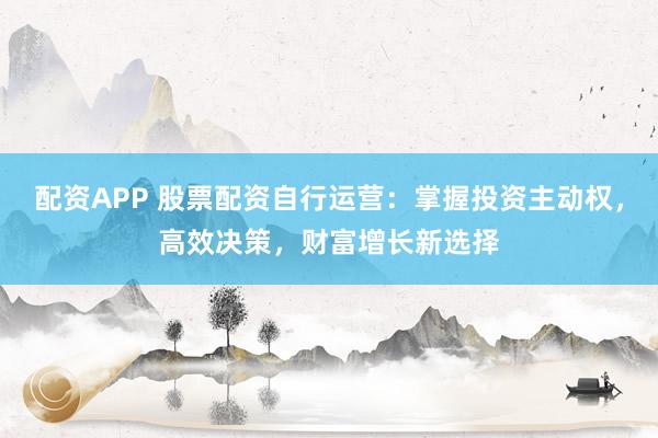 配資APP 股票配資自行運(yùn)營(yíng)：掌握投資主動(dòng)權(quán)，高效決策，財(cái)富增長(zhǎng)新選擇