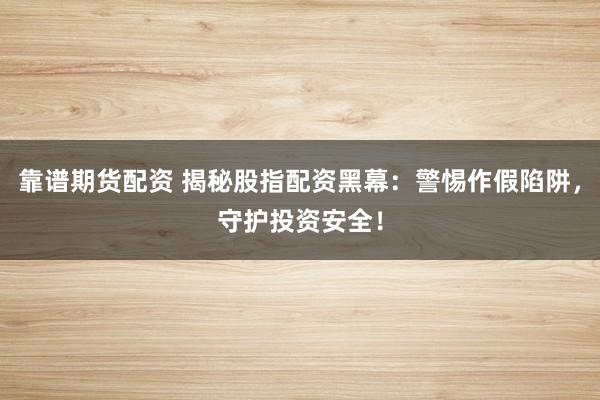 靠譜期貨配資 揭秘股指配資黑幕：警惕作假陷阱，守護(hù)投資安全！