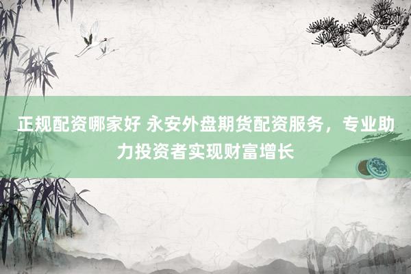正規(guī)配資哪家好 永安外盤期貨配資服務(wù)，專業(yè)助力投資者實現(xiàn)財富增長
