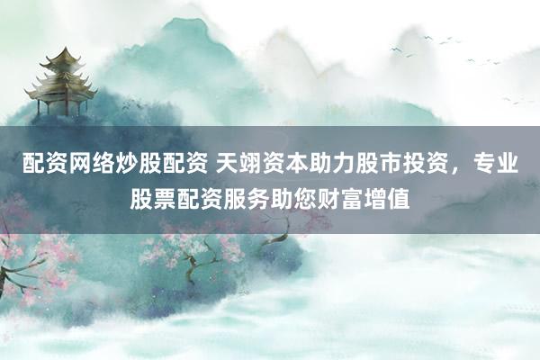 配資網(wǎng)絡炒股配資 天翊資本助力股市投資，專業(yè)股票配資服務助您財富增值