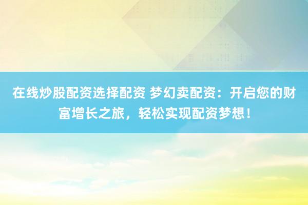 在線炒股配資選擇配資 夢(mèng)幻賣配資：開啟您的財(cái)富增長之旅，輕松實(shí)現(xiàn)配資夢(mèng)想！