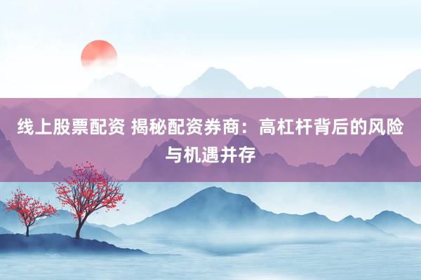 線上股票配資 揭秘配資券商：高杠桿背后的風(fēng)險與機(jī)遇并存