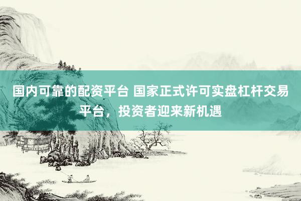 國內(nèi)可靠的配資平臺 國家正式許可實盤杠桿交易平臺，投資者迎來新機遇