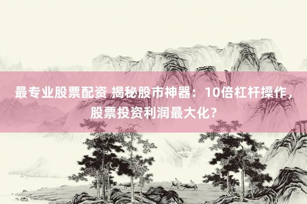 最專業(yè)股票配資 揭秘股市神器：10倍杠桿操作，股票投資利潤(rùn)最大化？