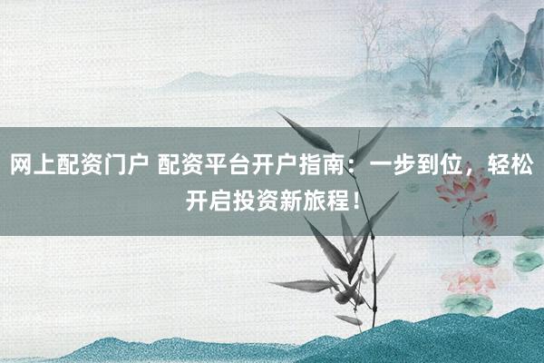 網(wǎng)上配資門戶 配資平臺開戶指南：一步到位，輕松開啟投資新旅程！