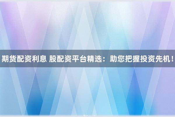 期貨配資利息 股配資平臺精選：助您把握投資先機！