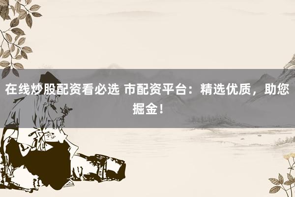 在線炒股配資看必選 市配資平臺(tái)：精選優(yōu)質(zhì)，助您掘金！