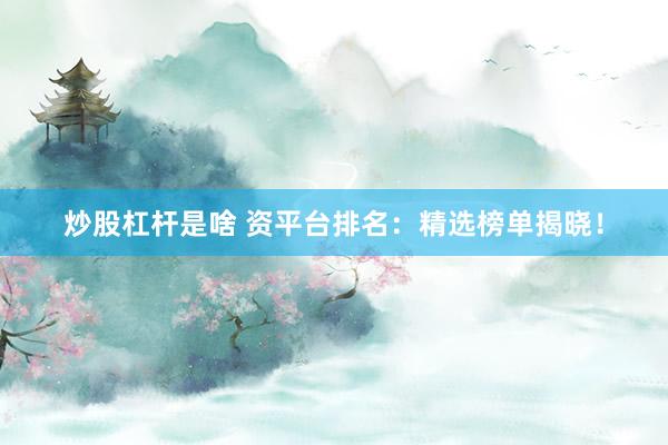 炒股杠桿是啥 資平臺排名：精選榜單揭曉！