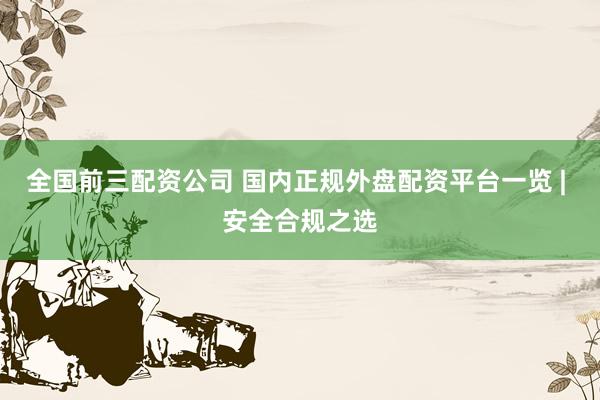全國前三配資公司 國內(nèi)正規(guī)外盤配資平臺(tái)一覽 | 安全合規(guī)之選
