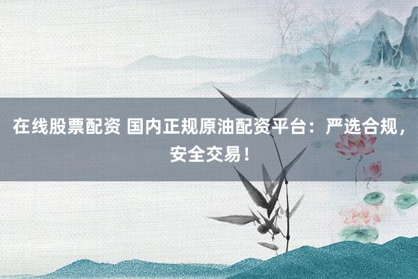 在線股票配資 國內(nèi)正規(guī)原油配資平臺(tái)：嚴(yán)選合規(guī)，安全交易！