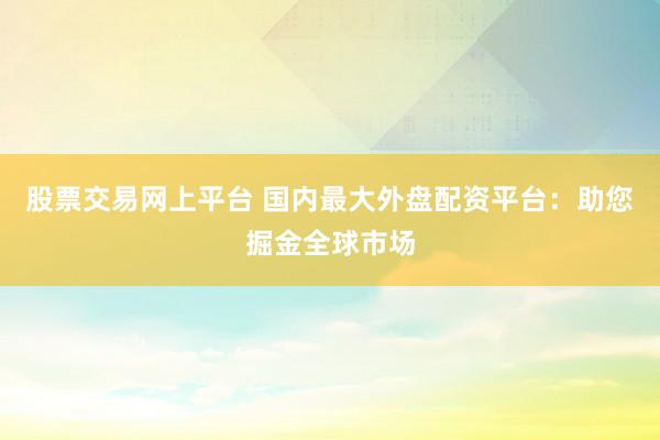 股票交易網(wǎng)上平臺(tái) 國(guó)內(nèi)最大外盤配資平臺(tái)：助您掘金全球市場(chǎng)