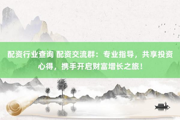 配資行業(yè)查詢 配資交流群：專業(yè)指導(dǎo)，共享投資心得，攜手開啟財(cái)富增長之旅！