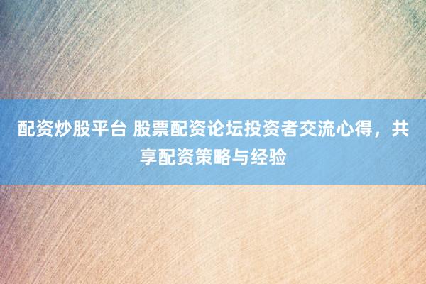 配資炒股平臺(tái) 股票配資論壇投資者交流心得，共享配資策略與經(jīng)驗(yàn)