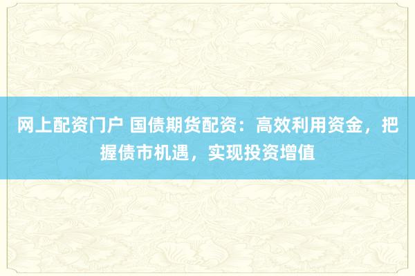 網(wǎng)上配資門戶 國債期貨配資：高效利用資金，把握債市機遇，實現(xiàn)投資增值