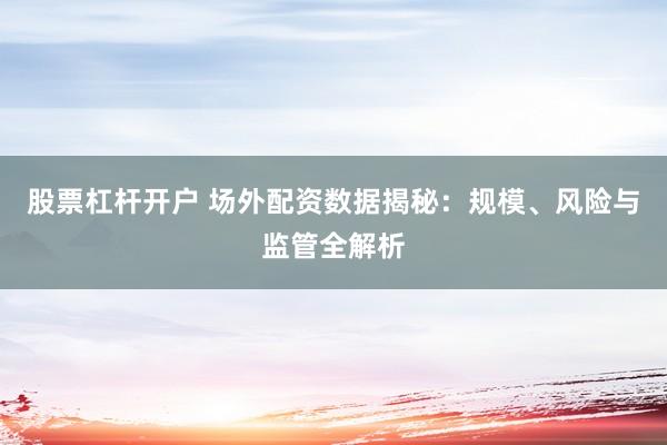 股票杠桿開(kāi)戶(hù) 場(chǎng)外配資數(shù)據(jù)揭秘：規(guī)模、風(fēng)險(xiǎn)與監(jiān)管全解析