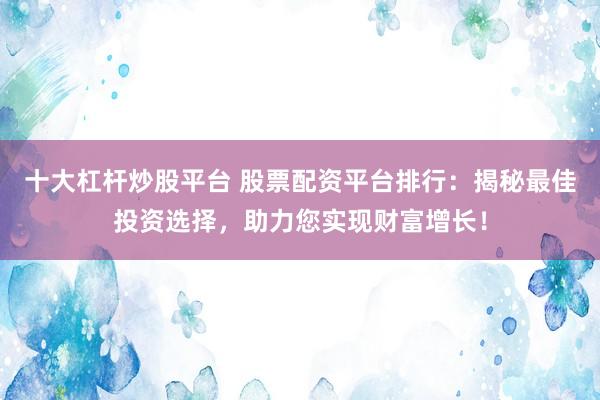 十大杠桿炒股平臺(tái) 股票配資平臺(tái)排行：揭秘最佳投資選擇，助力您實(shí)現(xiàn)財(cái)富增長！