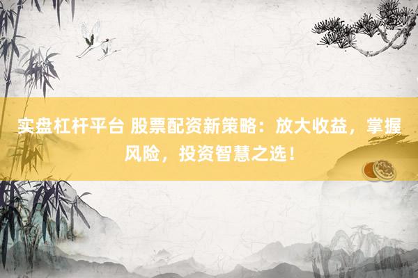 實盤杠桿平臺 股票配資新策略：放大收益，掌握風(fēng)險，投資智慧之選！