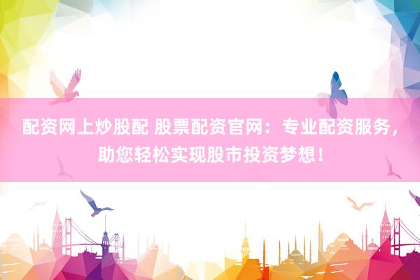 配資網(wǎng)上炒股配 股票配資官網(wǎng)：專業(yè)配資服務(wù)，助您輕松實(shí)現(xiàn)股市投資夢(mèng)想！