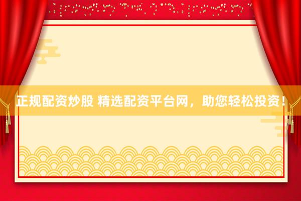 正規(guī)配資炒股 精選配資平臺(tái)網(wǎng)，助您輕松投資！