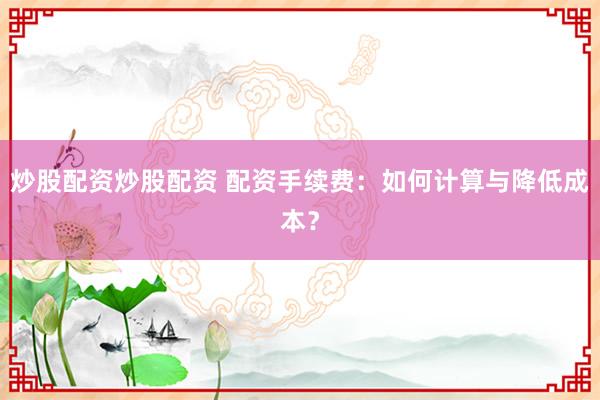 炒股配資炒股配資 配資手續(xù)費：如何計算與降低成本？