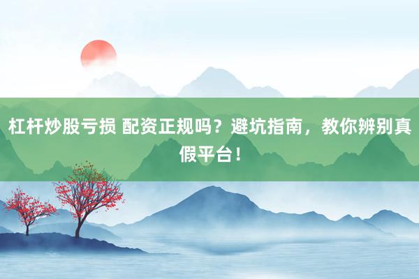 杠桿炒股虧損 配資正規(guī)嗎？避坑指南，教你辨別真假平臺！