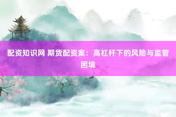 配資知識網(wǎng) 期貨配資案：高杠桿下的風(fēng)險(xiǎn)與監(jiān)管困境