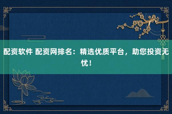 配資軟件 配資網(wǎng)排名：精選優(yōu)質(zhì)平臺(tái)，助您投資無(wú)憂！