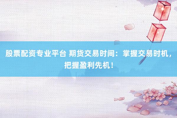 股票配資專業(yè)平臺 期貨交易時間：掌握交易時機，把握盈利先機！