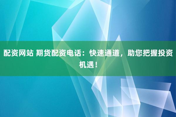 配資網(wǎng)站 期貨配資電話(huà)：快速通道，助您把握投資機(jī)遇！