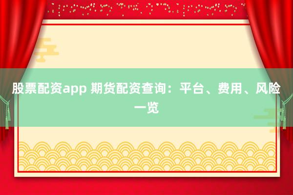 股票配資app 期貨配資查詢：平臺(tái)、費(fèi)用、風(fēng)險(xiǎn)一覽