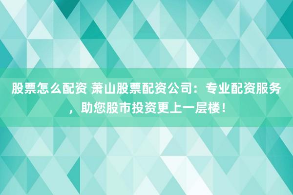 股票怎么配資 蕭山股票配資公司：專業(yè)配資服務(wù)，助您股市投資更上一層樓！