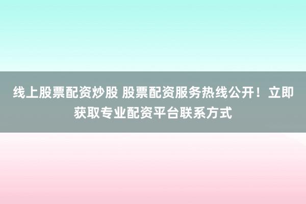 線上股票配資炒股 股票配資服務(wù)熱線公開(kāi)！立即獲取專(zhuān)業(yè)配資平臺(tái)聯(lián)系方式