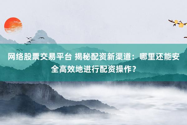 網(wǎng)絡(luò)股票交易平臺 揭秘配資新渠道：哪里還能安全高效地進行配資操作？