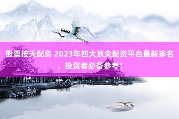 股票按天配資 2023年四大頂尖配資平臺最新排名，投資者必備參考！
